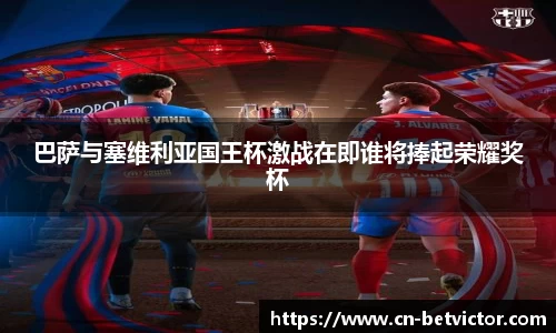 巴萨与塞维利亚国王杯激战在即谁将捧起荣耀奖杯
